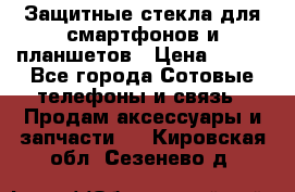 Защитные стекла для смартфонов и планшетов › Цена ­ 100 - Все города Сотовые телефоны и связь » Продам аксессуары и запчасти   . Кировская обл.,Сезенево д.